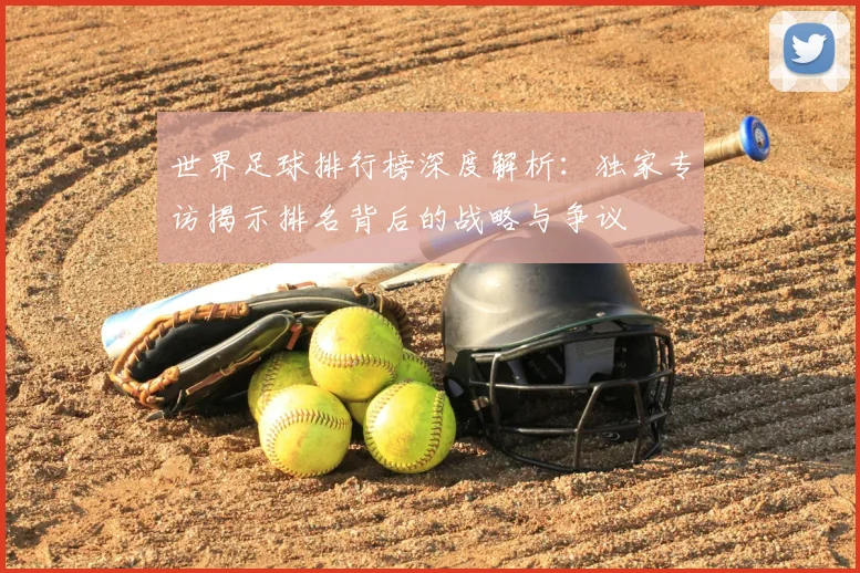 世界足球排行榜深度解析:独家专访揭示排名背后的战略与争议