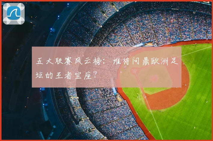 五大联赛风云榜:谁将问鼎欧洲足坛的王者宝座?