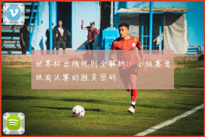 世界杯出线规则全解析:小组赛晋级淘汰赛的胜负密码
