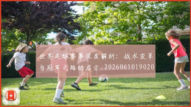 世界足球赛事深度解析：战术变革与冠军之路的启示_20260610190209