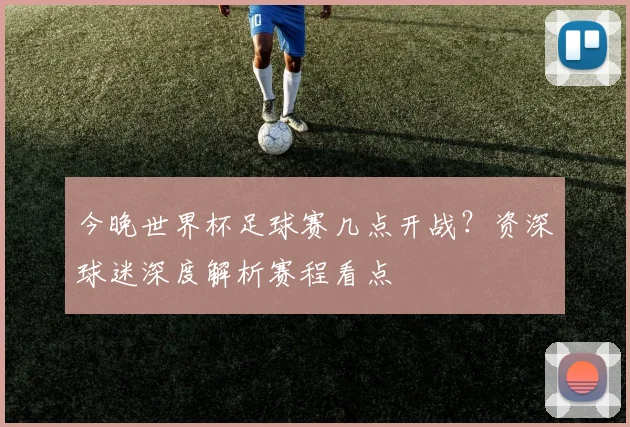 今晚世界杯足球赛几点开战？资深球迷深度解析赛程看点