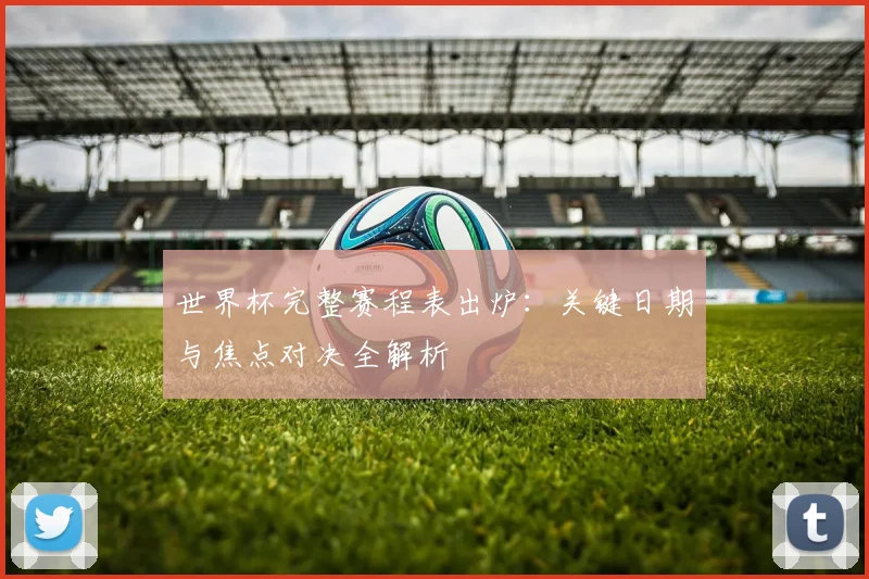 世界杯完整赛程表出炉:关键日期与焦点对决全解析