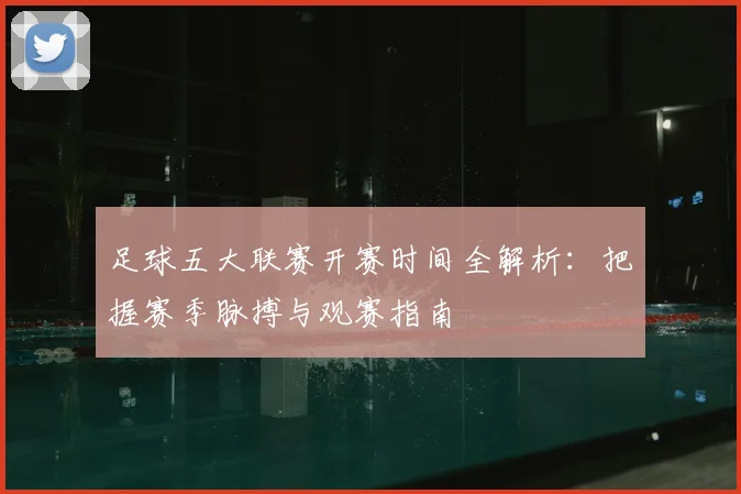 足球五大联赛开赛时间全解析:把握赛季脉搏与观赛指南