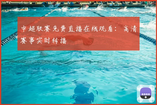 中超联赛免费直播在线观看:高清赛事实时转播
