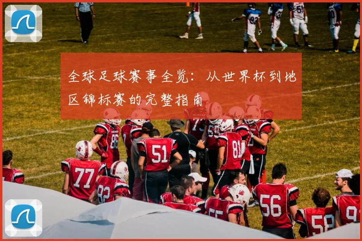 全球足球赛事全览：从世界杯到地区锦标赛的完整指南