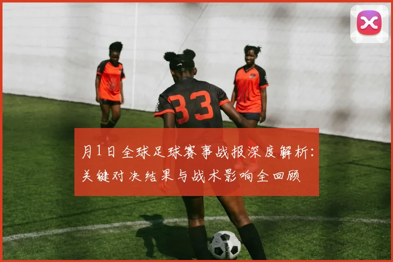 月1日全球足球赛事战报深度解析：关键对决结果与战术影响全回顾