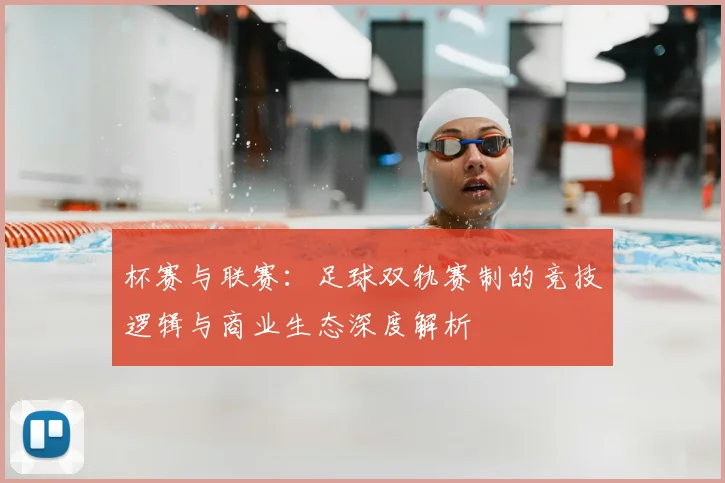 杯赛与联赛：足球双轨赛制的竞技逻辑与商业生态深度解析