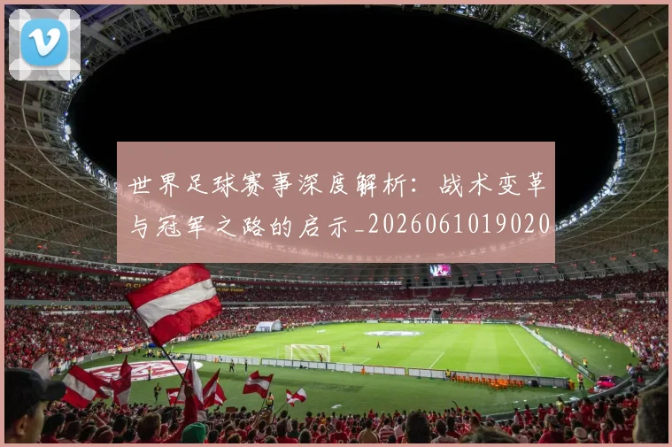 世界足球赛事深度解析:战术变革与冠军之路的启示_20260610190209