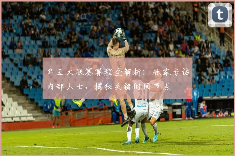 年五大联赛赛程全解析:独家专访内部人士,揭秘关键时间节点