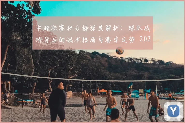 中超联赛积分榜深度解析：球队战绩背后的战术格局与赛季走势_20260611140847