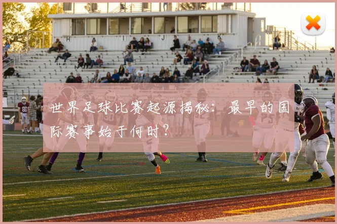 世界足球比赛起源揭秘:最早的国际赛事始于何时?