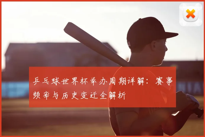 乒乓球世界杯举办周期详解：赛事频率与历史变迁全解析