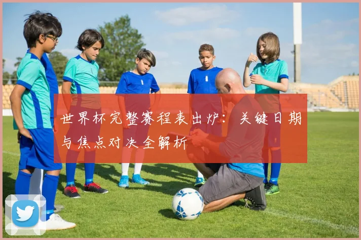 世界杯完整赛程表出炉：关键日期与焦点对决全解析