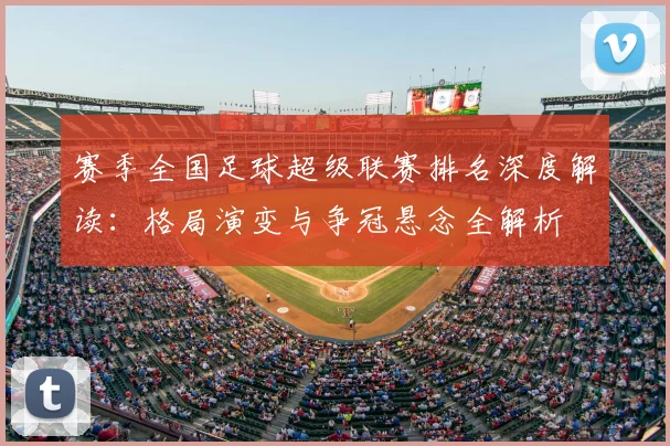 赛季全国足球超级联赛排名深度解读:格局演变与争冠悬念全解析