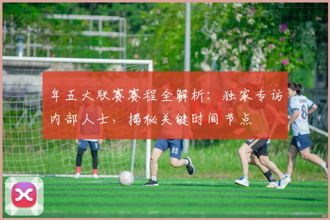年五大联赛赛程全解析：独家专访内部人士，揭秘关键时间节点