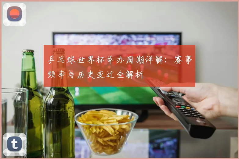 乒乓球世界杯举办周期详解:赛事频率与历史变迁全解析