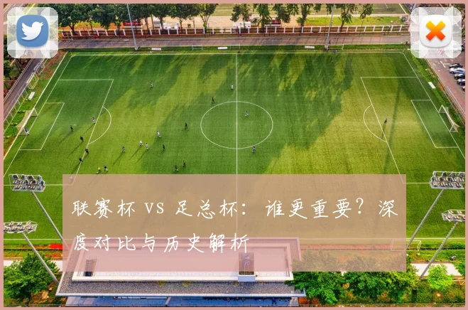 联赛杯 vs 足总杯：谁更重要？深度对比与历史解析
