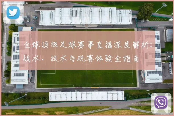 全球顶级足球赛事直播深度解析:战术、技术与观赛体验全指南