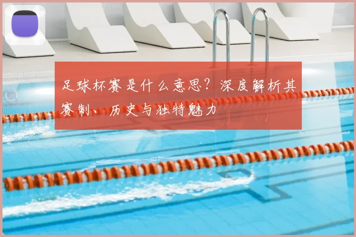 足球杯赛是什么意思?深度解析其赛制、历史与独特魅力