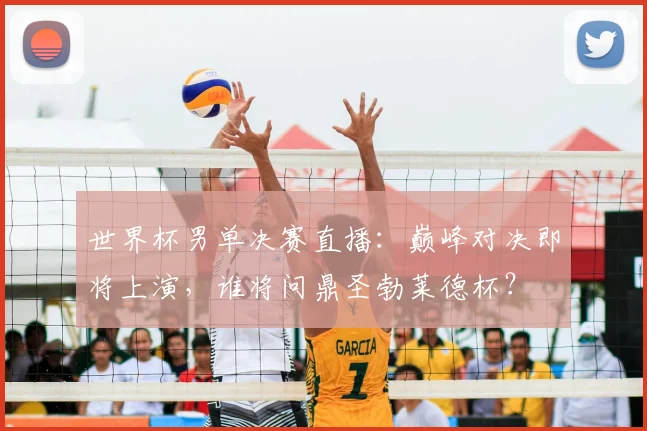 世界杯男单决赛直播:巅峰对决即将上演,谁将问鼎圣勃莱德杯?