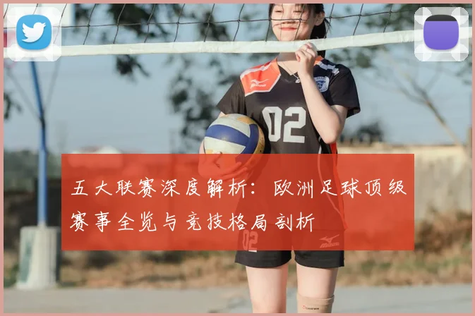 五大联赛深度解析:欧洲足球顶级赛事全览与竞技格局剖析